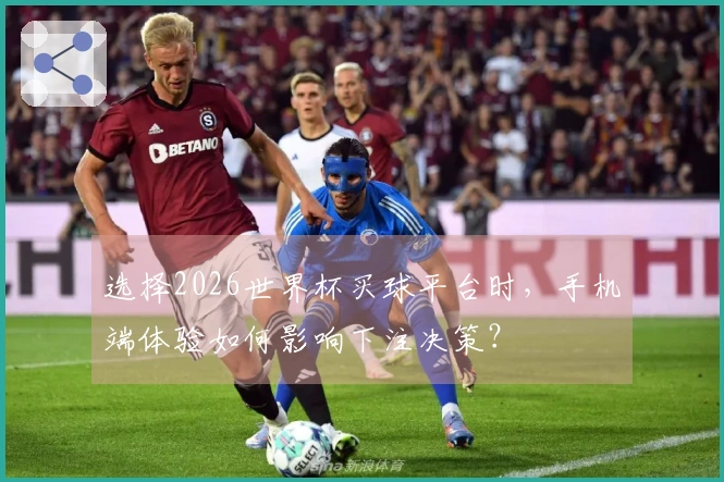 选择2026世界杯买球平台时，手机端体验如何影响下注决策？