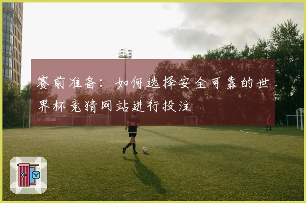 赛前准备：如何选择安全可靠的世界杯竞猜网站进行投注