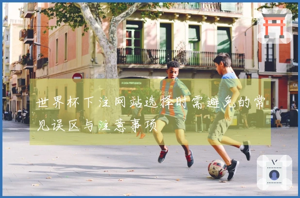 世界杯下注网站选择时需避免的常见误区与注意事项