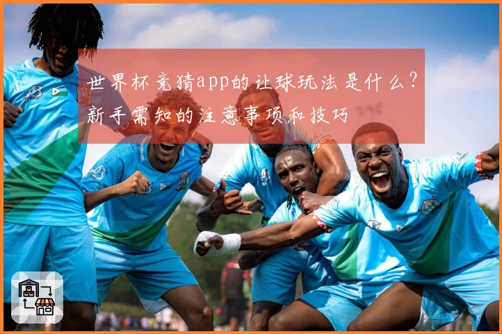 世界杯竞猜app的让球玩法是什么？新手需知的注意事项和技巧