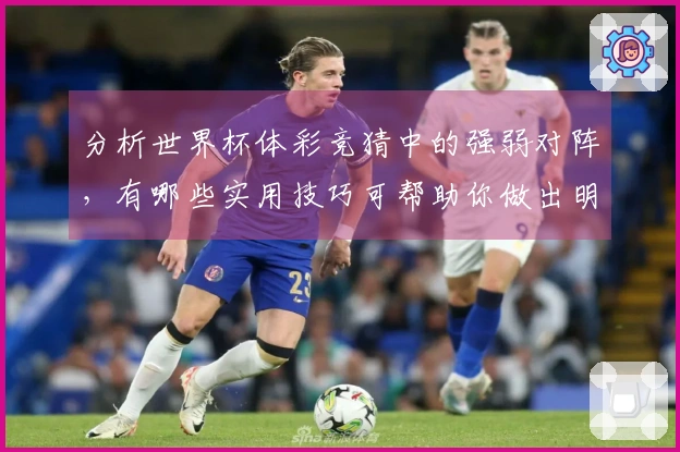 分析世界杯体彩竞猜中的强弱对阵，有哪些实用技巧可帮助你做出明智决策