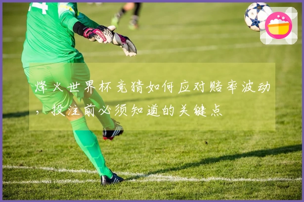 烽火世界杯竞猜如何应对赔率波动，投注前必须知道的关键点