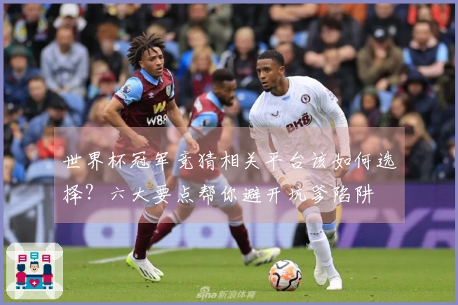 世界杯冠军竞猜相关平台该如何选择？六大要点帮你避开坑爹陷阱