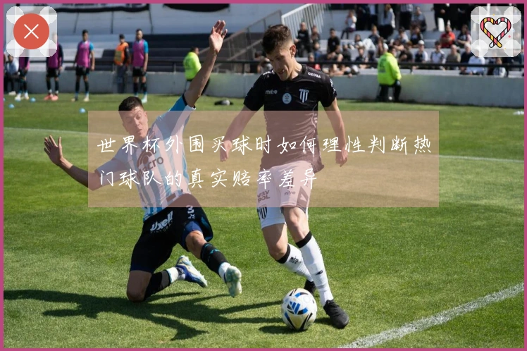 世界杯外围买球时如何理性判断热门球队的真实赔率差异