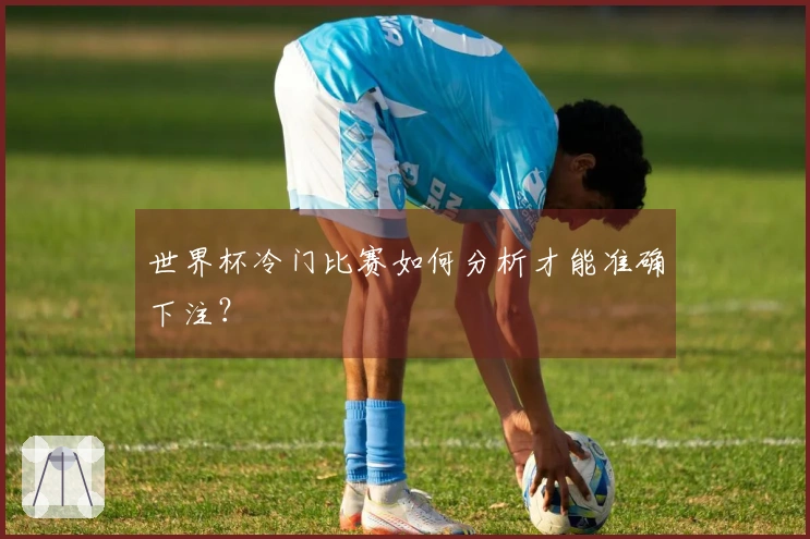 世界杯冷门比赛如何分析才能准确下注？