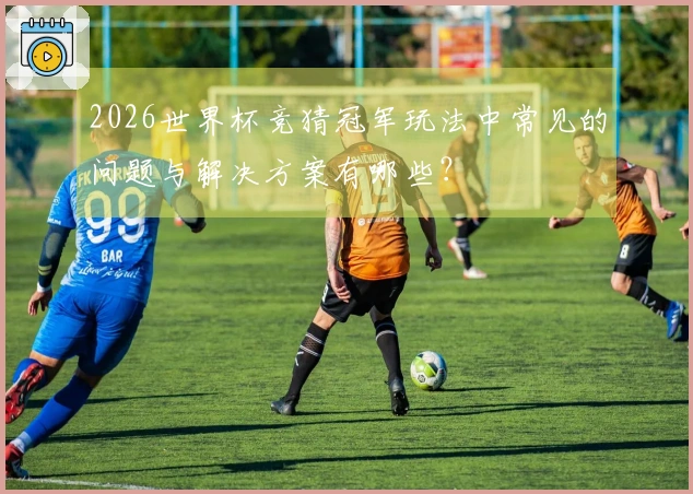 2026世界杯竞猜冠军玩法中常见的问题与解决方案有哪些？