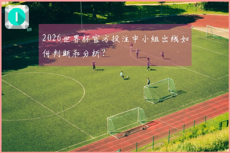 2026世界杯官方投注中小组出线如何判断和分析？