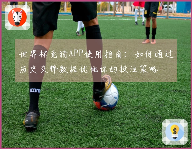 世界杯竞猜APP使用指南：如何通过历史交锋数据优化你的投注策略