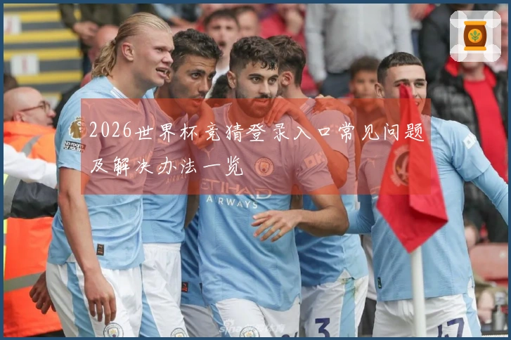 2026世界杯竞猜登录入口常见问题及解决办法一览