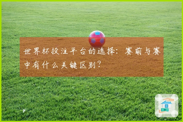 世界杯投注平台的选择：赛前与赛中有什么关键区别？