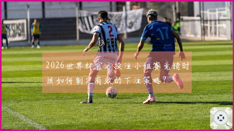 2026世界杯官方投注小组赛竞猜时该如何制定有效的下注策略?