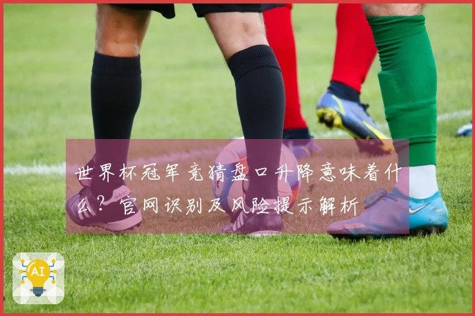 世界杯冠军竞猜盘口升降意味着什么？官网识别及风险提示解析