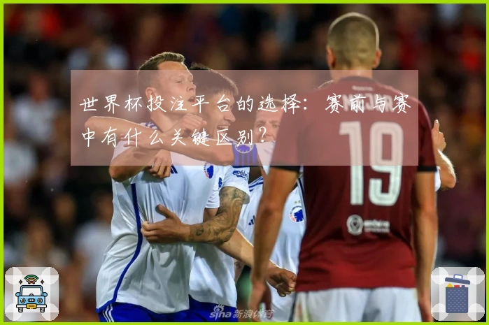 世界杯投注平台的选择：赛前与赛中有什么关键区别？