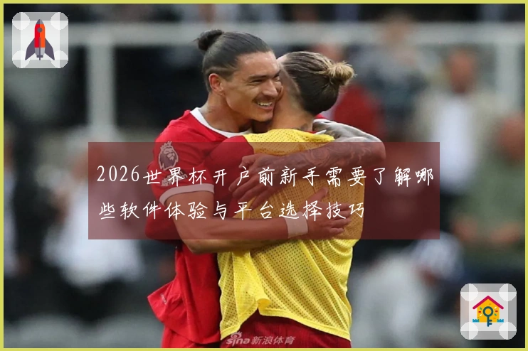2026世界杯开户前新手需要了解哪些软件体验与平台选择技巧
