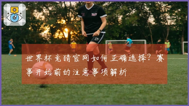 世界杯竞猜官网如何正确选择？赛事开始前的注意事项解析