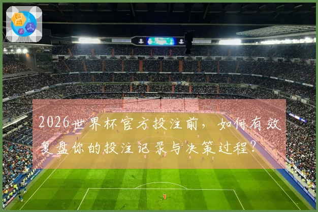 2026世界杯官方投注前，如何有效复盘你的投注记录与决策过程？