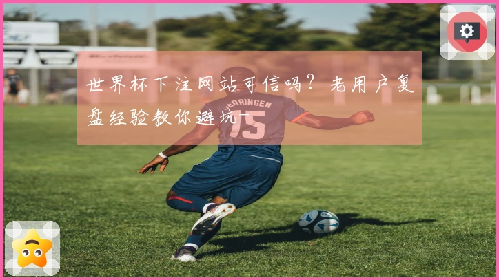 世界杯下注网站可信吗？老用户复盘经验教你避坑-