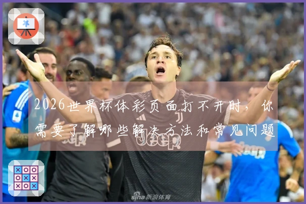 2026世界杯体彩页面打不开时，你需要了解哪些解决方法和常见问题