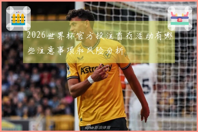 2026世界杯官方投注首存活动有哪些注意事项和风险分析