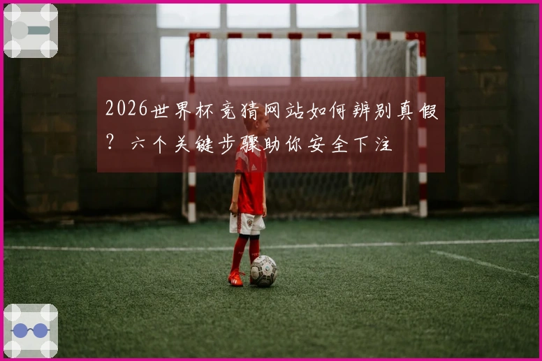 2026世界杯竞猜网站如何辨别真假？六个关键步骤助你安全下注