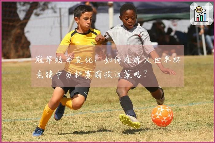 冠军赔率变化，如何在烽火世界杯竞猜中分析赛前投注策略？