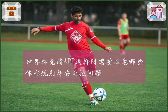 世界杯竞猜APP选择时需要注意哪些体彩规则与安全性问题