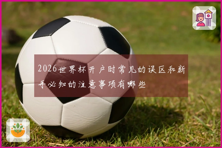 2026世界杯开户时常见的误区和新手必知的注意事项有哪些