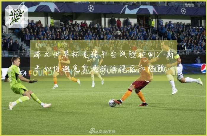 烽火世界杯竞猜平台风险控制：新手如何避免常见投注误区和陷阱
