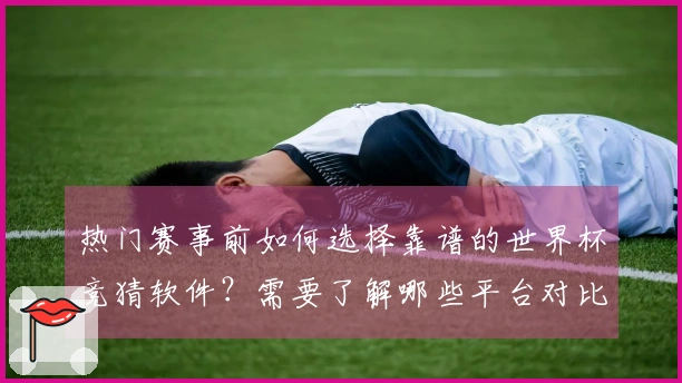 热门赛事前如何选择靠谱的世界杯竞猜软件？需要了解哪些平台对比信息？
