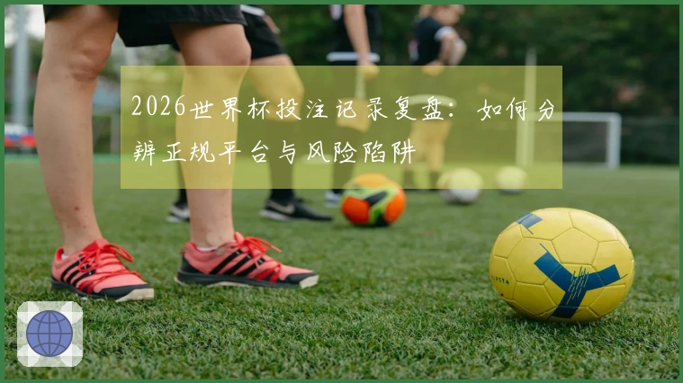 2026世界杯投注记录复盘：如何分辨正规平台与风险陷阱