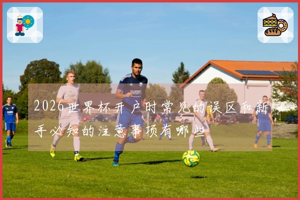 2026世界杯开户时常见的误区和新手必知的注意事项有哪些
