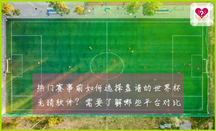 热门赛事前如何选择靠谱的世界杯竞猜软件？需要了解哪些平台对比信息？