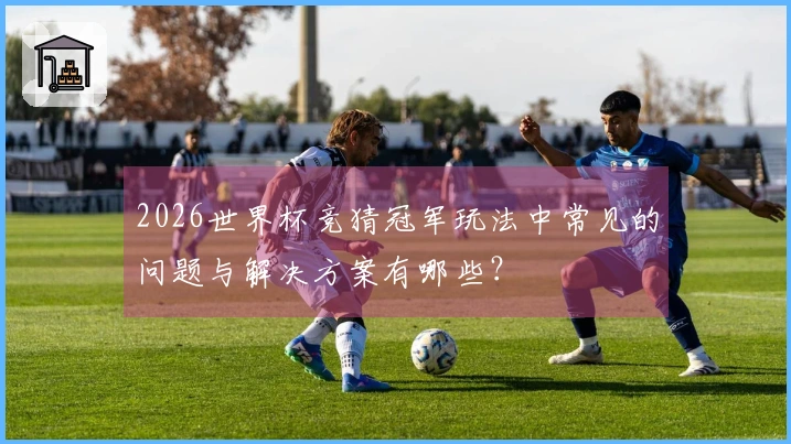 2026世界杯竞猜冠军玩法中常见的问题与解决方案有哪些？