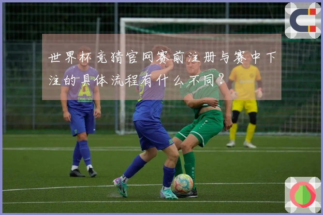 世界杯竞猜官网赛前注册与赛中下注的具体流程有什么不同?