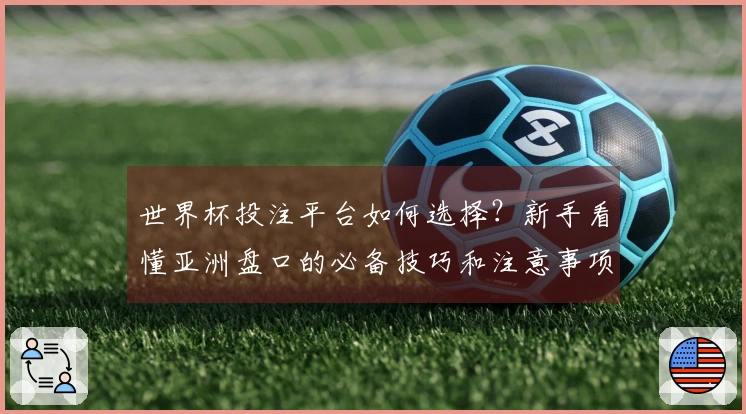 世界杯投注平台如何选择？新手看懂亚洲盘口的必备技巧和注意事项