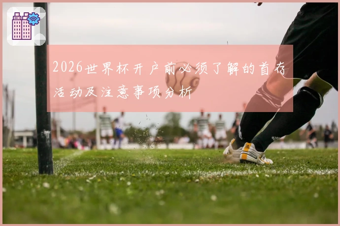 2026世界杯开户前必须了解的首存活动及注意事项分析