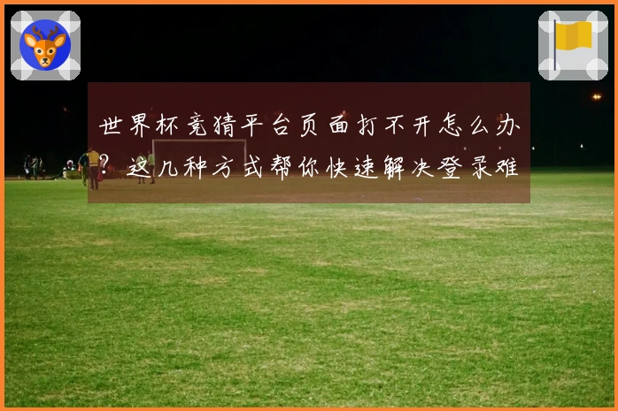 世界杯竞猜平台页面打不开怎么办？这几种方式帮你快速解决登录难题