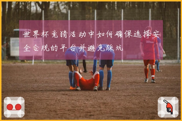 世界杯竞猜活动中如何确保选择安全合规的平台并避免踩坑