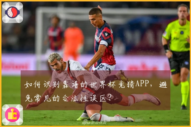 如何识别靠谱的世界杯竞猜APP，避免常见的合法性误区？