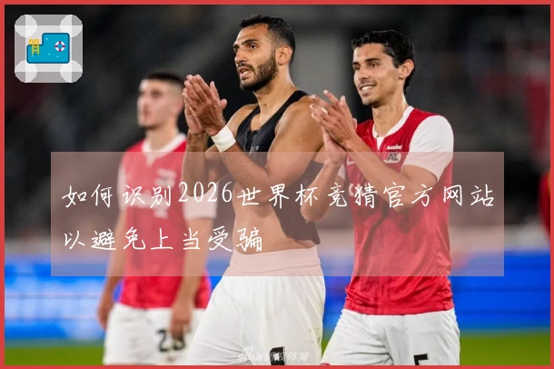 如何识别2026世界杯竞猜官方网站以避免上当受骗