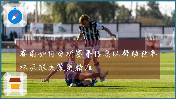 赛前如何分析赛事信息以帮助世界杯买球决策更精准