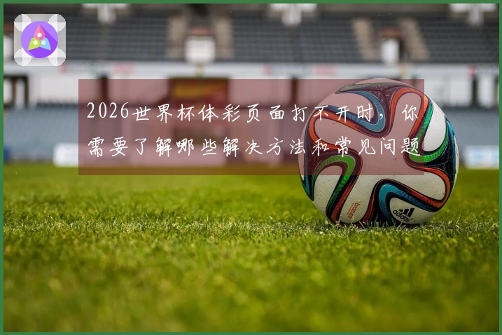 2026世界杯体彩页面打不开时,你需要了解哪些解决方法和常见问题
