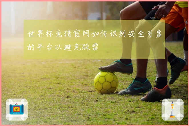 世界杯竞猜官网如何识别安全可靠的平台以避免踩雷